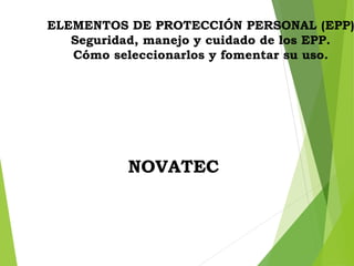 ELEMENTOS DE PROTECCIÓN PERSONAL (EPP)
Seguridad, manejo y cuidado de los EPP.
Cómo seleccionarlos y fomentar su uso.
NOVATEC
 