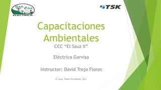 Capacitaciones
Ambientales
CCC “El Sauz II”
Eléctrica Garvisa
Instructor: David Trejo Flores
El Sauz, Pedro Escobedo, Qro.
 