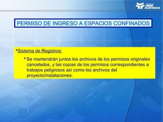 PERMISO DE INGRESO A ESPACIOS CONFINADOS
Sistema de Registros:
 Se mantendrán juntos los archivos de los permisos originales
cancelados, y las copias de los permisos correspondientes a
trabajos peligrosos así como los archivos del
proyecto/instalaciones.
 