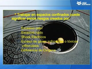  Trabajar en espacios confinados puede
significar serios riesgos creados por:
Excesivo calor
Excesivo ruido
Shock Eléctricos
Exceso de gases sofocantes o tóxicos
inflamables
Deficiencia de Oxígeno
 