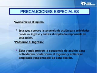 Ayuda Previa al Ingreso:
 Esta ayuda provee la secuencia de acción para actividades
previas al ingreso y enlista al empleado responsable de
esta acción.
Posterior al Ingreso:
 Esta ayuda provee la secuencia de acción para
actividades posteriores al ingreso y enlista al
empleado responsable de esta acción.
PRECAUCIONES ESPECIALES
 