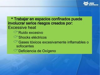  Trabajar en espacios confinados puede
involucrar serios riesgos creados por:
Excessive heat
Ruido excesivo
Shocks eléctricos
Gases tóxicos excesivamente inflamables o
sofocantes
Deficiencia de Oxígeno
 