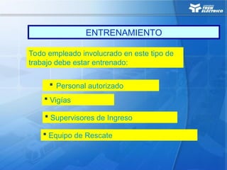 ENTRENAMIENTO
Todo empleado involucrado en este tipo de
trabajo debe estar entrenado:
 Personal autorizado
 Vigías
 Supervisores de Ingreso
 Equipo de Rescate
 
