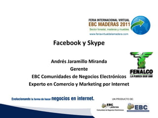 Facebook y Skype

          Andrés Jaramillo Miranda
                  Gerente
 EBC Comunidades de Negocios Electrónicos
Experto en Comercio y Marketing por Internet
 