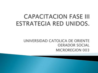 CAPACITACION FASE III ESTRATEGIA RED UNIDOS. UNIVERSIDAD CATOLICA DE ORIENTE OERADOR SOCIAL  MICROREGION 003 