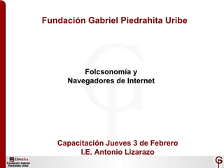 Fundación Gabriel Piedrahita Uribe Folcsonomía y  Navegadores de Internet Capacitación Jueves 3 de Febrero I.E. Antonio Lizarazo 