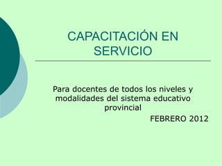 CAPACITACIÓN EN SERVICIO Para docentes de todos los niveles y modalidades del sistema educativo provincial FEBRERO 2012 
