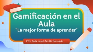 PEM. Eddie Josué Carrillo Marroquín
Gamificación en el
Aula
“La mejor forma de aprender”
 