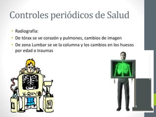 Controles periódicos de Salud
• Radiografía:
• De tórax se ve corazón y pulmones, cambios de imagen
• De zona Lumbar se ve la columna y los cambios en los huesos
por edad o traumas
ainso.bolivia@gmail.com
 