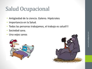 Salud Ocupacional
• Antigüedad de la ciencia. Galeno. Hipócrates
• Importancia en la Salud.
• Todas las personas trabajamos, el trabajo es salud!!!
• Sociedad sana.
• Una vejez sanos
ainso.bolivia@gmail.com
 
