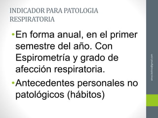 ainso.bolivia@gmail.com
INDICADOR PARA PATOLOGIA
RESPIRATORIA
•En forma anual, en el primer
semestre del año. Con
Espirometría y grado de
afección respiratoria.
•Antecedentes personales no
patológicos (hábitos)
 