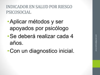 ainso.bolivia@gmail.com
INDICADOR EN SALUD POR RIESGO
PSICOSOCIAL
•Aplicar métodos y ser
apoyados por psicólogo
•Se deberá realizar cada 4
años.
•Con un diagnostico inicial.
 