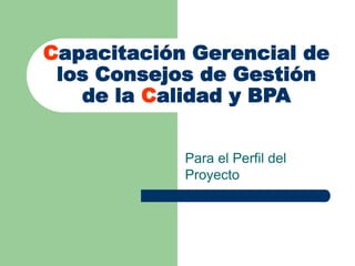 Capacitación Gerencial de
los Consejos de Gestión
de la Calidad y BPA
Para el Perfil del
Proyecto
 