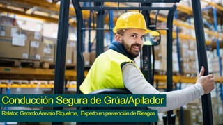 Conducción Segura de Grúa/Apilador
Relator: GerardoArevalo Riquelme, Experto en prevención de Riesgos
 