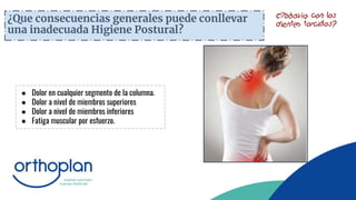 ¿Que consecuencias generales puede conllevar
una inadecuada Higiene Postural?
● Dolor en cualquier segmento de la columna.
● Dolor a nivel de miembros superiores
● Dolor a nivel de miembros inferiores
● Fatiga muscular por esfuerzo.
 