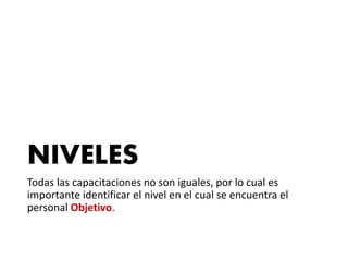 NIVELES
Todas las capacitaciones no son iguales, por lo cual es
importante identificar el nivel en el cual se encuentra el
personal Objetivo.
 