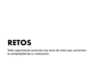 RETOS
Toda capacitación presenta una serie de retos que aumentan
la complejidad de su realización.
 