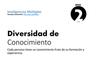 Diversidad de
Conocimiento
Cada persona tiene un conocimiento fruto de su formación y
experiencia.
2
RETO
Inteligencias Múltiples
Test para conocerlas: http://goo.gl/lB38Cy
 