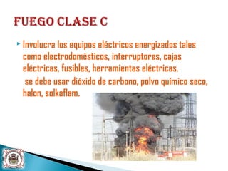  Involucra los equipos eléctricos energizados tales
como electrodomésticos, interruptores, cajas
eléctricas, fusibles, herramientas eléctricas.
se debe usar dióxido de carbono, polvo químico seco,
halon, solkaflam.
 