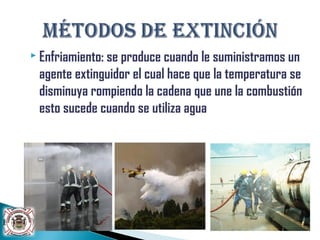  Enfriamiento: se produce cuando le suministramos un
agente extinguidor el cual hace que la temperatura se
disminuya rompiendo la cadena que une la combustión
esto sucede cuando se utiliza agua
 