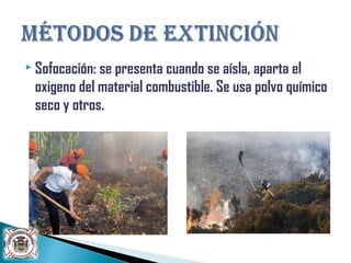  Sofocación: se presenta cuando se aísla, aparta el
oxigeno del material combustible. Se usa polvo químico
seco y otros.
 