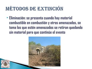  Eliminación: se presenta cuando hay material
combustible en combustión y otros amenazados, se
toma los que estén amenazados se retiran quedando
sin material para que continúe el evento
 