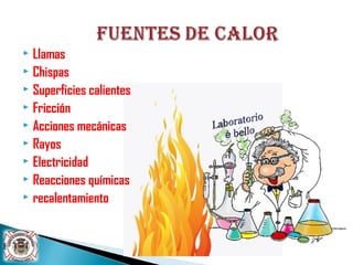  Llamas
 Chispas
 Superficies calientes
 Fricción
 Acciones mecánicas
 Rayos
 Electricidad
 Reacciones químicas
 recalentamiento
 