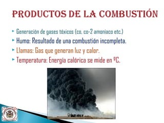  Generación de gases tóxicos (co, co-2 amoniaco etc.)
 Humo: Resultado de una combustión incompleta.
 Llamas: Gas que generan luz y calor.
 Temperatura: Energía calórica se mide en ºC.
 