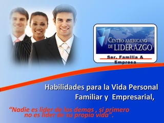 Ser, Familia &
                                   Empresa




            Habilidades para la Vida Personal
                     Familiar y Empresarial,
“Nadie es lider de los demas , si primero
    no es lider de su propia vida”.
 