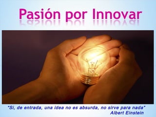 “Si, de entrada, una idea no es absurda, no sirve para nada”
                                             Albert Einstein
 