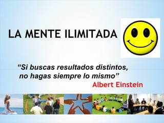 LA MENTE ILIMITADA

 “Si buscas resultados distintos,
  no hagas siempre lo mismo”
                      Albert Einstein
 