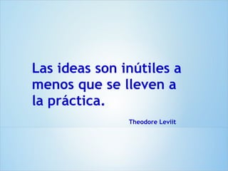 Las ideas son inútiles a
menos que se lleven a
la práctica.
               Theodore Leviit
 
