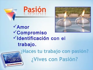 Amor
Compromiso
Identificación con el
  trabajo .
   ¿Haces tu trabajo con pasión?
       ¿Vives con Pasión?
 