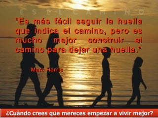 “ Es más fácil seguir la huella
que indica el camino, pero es
mucho    mejor   construir   el
camino para dejar una huella.”

   Marc Harris
 