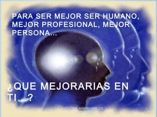 PARA SER MEJOR SER HUMANO,
MEJOR PROFESIONAL, MEJOR
PERSONA…




¿QUE MEJORARIAS EN
TI…?
          CENTRO AMERICANO DE
               LIDERAZGO        4
 