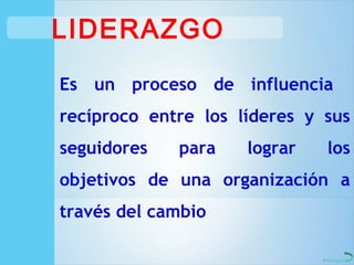 LIDERAZGO
Es un proceso de influencia
recíproco entre los líderes y sus
seguidores   para    lograr    los
objetivos de una organización a
través del cambio

                              Principal
 