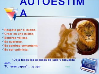 AUTOESTIM
           A
Respeto por si mismo.
Creer en uno mismo.
Sentirse valioso.
Es quererse.
Es sentirse competente.
Es ser optimista.


      “Deja todas las excusas de lado y recuerda
 esto:
 TÚ eres capaz”…   Zig Ziglar            Video
 
