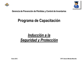 SYP; Genaro Méndez MancillaEnero 2012
Gerencia de Prevención de Pérdidas y Control de Inventarios
Programa de Capacitación
Inducción a la
Seguridad y Protección
 