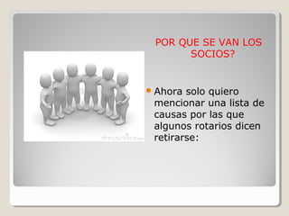 POR QUE SE VAN LOS
SOCIOS?
Ahora solo quiero
mencionar una lista de
causas por las que
algunos rotarios dicen
retirarse:
 