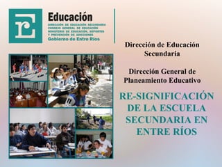 Dirección de Educación
Secundaria
Dirección General de
Planeamiento Educativo

RE-SIGNIFICACIÓN
DE LA ESCUELA
SECUNDARIA EN
ENTRE RÍOS

 