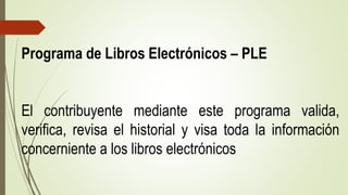 Programa de Libros Electrónicos – PLE
El contribuyente mediante este programa valida,
verifica, revisa el historial y visa toda la información
concerniente a los libros electrónicos
 