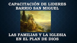 LAS FAMILIAS Y LA IGLESIA
EN EL PLAN DE DIOS
CAPACITACIÓN DE LIDERES
BARRIO SAN MIGUEL
 