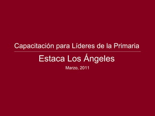 Capacitaci ón para Líderes de la Primaria Estaca Los Ángeles Marzo, 2011 