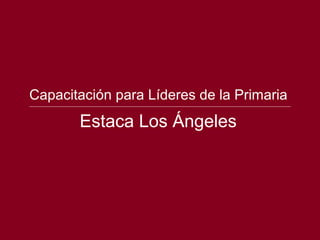 Capacitación para Líderes de la Primaria
       Estaca Los Ángeles
 