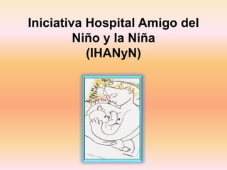 Iniciativa Hospital Amigo del
Niño y la Niña
(IHANyN)
 