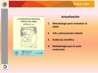 SALUD
Actualización
1. Metodología para revitalizar la
IHAN
2. VIH y alimentación infantil
3. Evidencia científica
4. Metodología para la auto-
evaluación
 