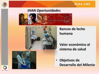 SALUD
IHAN Oportunidades
• Bancos de leche
humana
• Valor económico al
sistema de salud
• Objetivos de
Desarrollo del Milenio
 