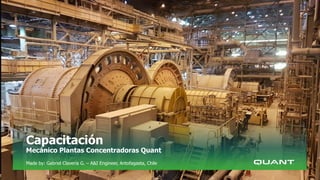 Capacitación
Mecánico Plantas Concentradoras Quant
Made by: Gabriel Clavería G. – A&I Engineer, Antofagasta, Chile
 