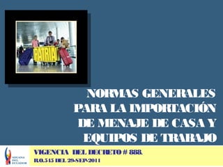 NORMAS GENERALES
             PARA LA IMPORTACIÓN
              DE MENAJE DE CASA Y
               EQUIPOS DE TRABAJO
VIGENCIA DEL DECRETO # 888.
R.O.545 DEL 29-SEP-2011
 