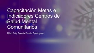 Capacitación Metas e
Indicadores Centros de
Salud Mental
Comunitarios
Méd. Psiq. Brenda Peralta Dominguez
 